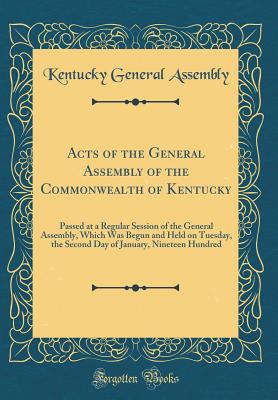 Acts of the General Assembly of the Commonwealth of Kentucky: Passed at a Regular Session of the General Assembly, Which Was Begun and Held on Tuesday, the Second Day of January, Nineteen Hundred (Classic Reprint) - Kentucky General Assembly