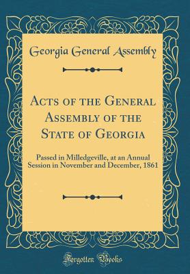 Acts of the General Assembly of the State of Georgia: Passed in Milledgeville, at an Annual Session in November and December, 1861 (Classic Reprint) - Assembly, Georgia General