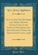 Acts of the One Hundred and Thirty-Second Legislature of the State of New Jersey and Sixty-Fourth Under the New Constitution, 1908 (Classic Reprint)
