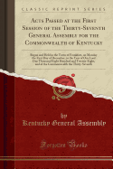 Acts Passed at the First Session of the Thirty-Seventh General Assembly for the Commonwealth of Kentucky: An Begun and Held in the Town of Frankfort, on Monday the First Day of December, in the Year of Our Lord One Thousand Eight Hundred and Twenty-Eight