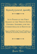 Acts Passed at the First Session of the Twenty-Fifth General Assembly, for the Commonwealth of Kentucky: Begun and Held in the Town of Frankfort, on Monday the Second Day of December, 1816 (Classic Reprint)