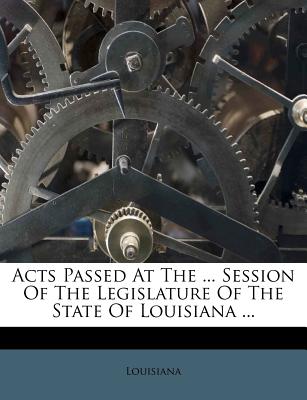 Acts Passed at the ... Session of the Legislature of the State of Louisiana ... - Louisiana (Creator)