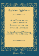 Acts Passed by the Twenty-Seventh Legislature of the State of Louisiana: In Extra Session at Opelousas, December, 1862 and January, 1963 (Classic Reprint)