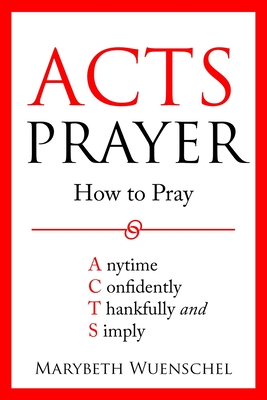Acts Prayer: How to Pray Anytime Confidently Thankfully and Simply - Wuenschel, Marybeth