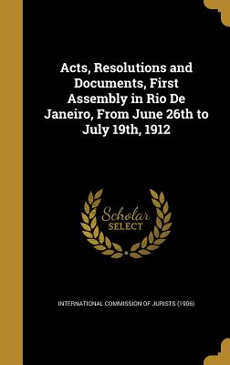 Acts, Resolutions and Documents, First Assembly in Rio De Janeiro, From June 26th to July 19th, 1912 - International Commission of Jurists (190 (Creator)