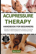 Acupressure Therapy Handbook for Beginners: A Guide For Addressing Common Ailments, Promoting Relaxation, Restoring Balance, And Releasing Energy.