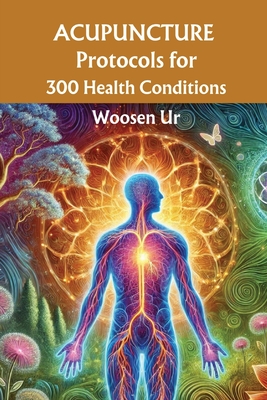 ACUPUNCTURE PROTOCOLS for 300 Health Conditions: Classical acupuncture prescriptions for clinical treatments - Ur, Woosen