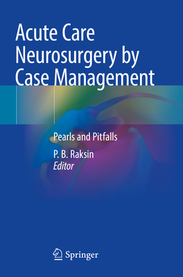 Acute Care Neurosurgery by Case Management: Pearls and Pitfalls - Raksin, P. B. (Editor)