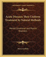 Acute Diseases Their Uniform Treatment by Natural Methods: Mental, Emotional and Psychic Disorders