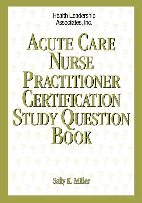 Acute Nurse Practitioner Certification Study Question Book - Miller, Sally K