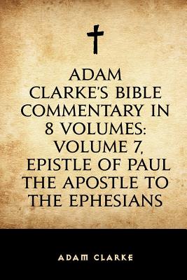 Adam Clarke's Bible Commentary in 8 Volumes: Volume 7, Epistle of Paul the Apostle to the Ephesians - Clarke, Adam, Dr.