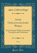 Adam Oehlenschlgers Werke, Vol. 4: Zum Zweiten Male Gesammelt, Vermehrt Und Verbessert (Classic Reprint)