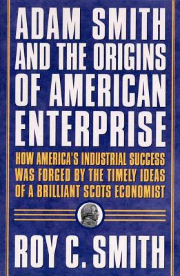 Adam Smith and the Origins of American Enterprise: How the Founding Fathers Turned to a Great Economist's Writings and Created the American Economy - Smith, Roy C