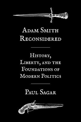 Adam Smith Reconsidered: History, Liberty, and the Foundations of Modern Politics - Sagar, Paul