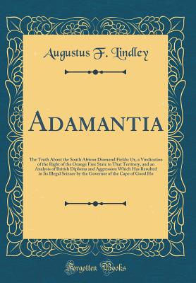 Adamantia: The Truth about the South African Diamond Fields: Or, a Vindication of the Right of the Orange Free State to That Territory, and an Analysis of British Diploma and Aggression Which Has Resulted in Its Illegal Seizure by the Governor of the Cape - Lindley, Augustus F