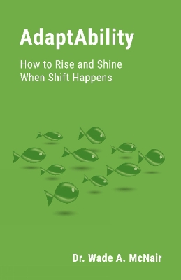 AdaptAbility: How to Rise and Shine When Shift Happens - Dr Wade A McNair