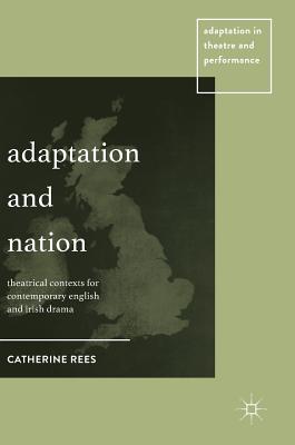 Adaptation and Nation: Theatrical Contexts for Contemporary English and Irish Drama - Rees, Catherine