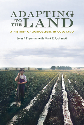 Adapting to the Land: A History of Agriculture in Colorado - Freeman, John F, and Uchanski, Mark E