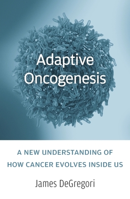 Adaptive Oncogenesis: A New Understanding of How Cancer Evolves Inside Us - Degregori, James, and Weinberg, Robert A (Foreword by)
