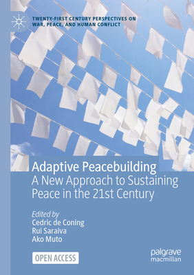 Adaptive Peacebuilding: A New Approach to Sustaining Peace in the 21st Century - de Coning, Cedric (Editor), and Saraiva, Rui (Editor), and Muto, Ako (Editor)