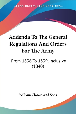 Addenda To The General Regulations And Orders For The Army: From 1836 To 1839, Inclusive (1840) - William Clowes and Sons