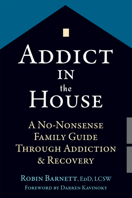 Addict in the House: A No-Nonsense Family Guide Through Addiction and Recovery - Barnett, Robin, Edd, Lcsw, and Kavinoky, Darren (Foreword by)