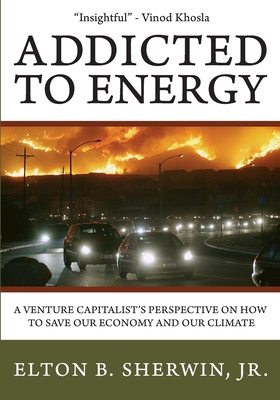 Addicted to Energy: A Venture Capitalist's Perspective on How to Save Our Economy and Our Climate - Sherwin Jr, Elton B