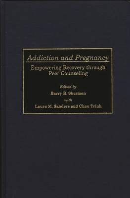 Addiction and Pregnancy: Empowering Recovery Through Peer Counseling - Sherman, Barry R (Editor), and Sanders, Laura M (Editor), and Trinh, Chau (Editor)