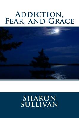 Addiction, Fear, and Grace - Sullivan, Sharon, and Ayala, Gregorio Rey, and Ayala, Daniel Angelo