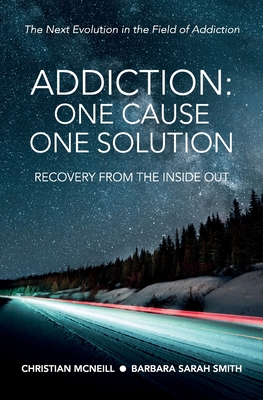 Addiction: One Cause, One Solution: One Cause, One Solution: The Next Evolution In The Field Of Addiction - McNeill, Christian, and Smith, Barbara Sarah