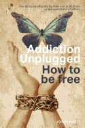 Addiction Unplugged: How to Be Free: For All Those Affected by Their Own Addictions or the Addictions of Others