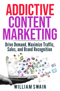 Addictive Content Marketing: Drive Demand, Maximize Traffic, Sales, and Brand Recognition