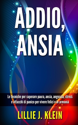 Addio, Ansia: Le tecniche per superare paura, ansia, angoscia, stress e attacchi di panico per vivere felici e in armonia - Klein, Lillie J