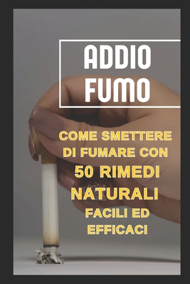 Addio Fumo: Come Smettere di Fumare con 50 Rimedi Naturali Facili ed Efficaci: "50 Rimedi Naturali e Consigli Pratici per Liberarti dal Fumo e Ritrovare la Salute" - Dudar, Nataliya, and D'Agostino, Angela, and D'Agostino, Livia