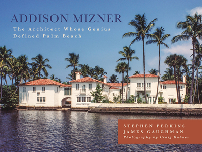 Addison Mizner: The Architect Whose Genius Defined Palm Beach - Perkins, Stephen, and Caughman, James