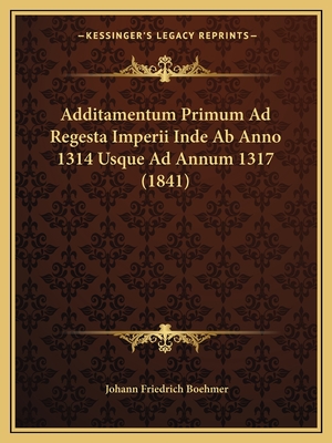 Additamentum Primum Ad Regesta Imperii Inde AB Anno 1314 Usque Ad Annum 1317 (1841) - Boehmer, Johann Friedrich