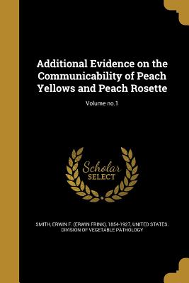 Additional Evidence on the Communicability of Peach Yellows and Peach Rosette; Volume no.1 - Smith, Erwin F (Erwin Frink) 1854-1927 (Creator), and United States Division of Vegetable Pat (Creator)