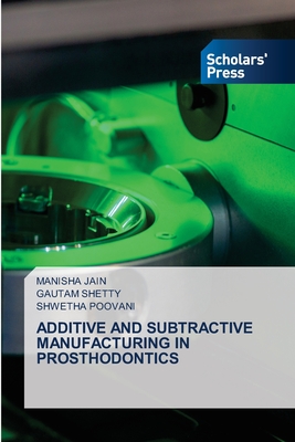 Additive and Subtractive Manufacturing in Prosthodontics - Jain, Manisha, and Shetty, Gautam, and Poovani, Shwetha