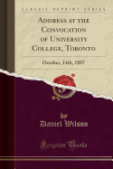 Address at the Convocation of University College, Toronto: October, 14th, 1887 (Classic Reprint)