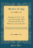 Address by Col. T. F Lang, Baltimore, MD; Oration by Hon. M. Brosius, Lancaster, Pa: On Decoration Day, at Loundon Park Cemetery, Near Baltimore, MD., Monday, May 31, 1880 (Classic Reprint)