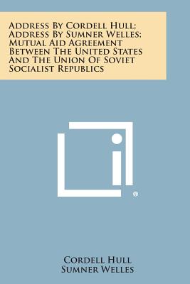 Address by Cordell Hull; Address by Sumner Welles; Mutual Aid Agreement Between the United States and the Union of Soviet Socialist Republics - Hull, Cordell, and Welles, Sumner, and Butler, Nicholas Murray (Foreword by)