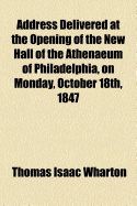 Address Delivered at the Opening of the New Hall of the Athenaeum of Philadelphia, on Monday, October 18th, 1847