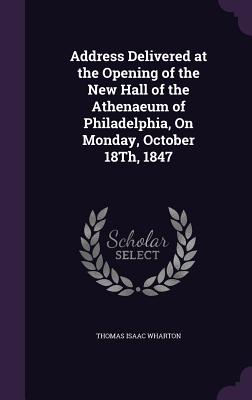 Address Delivered at the Opening of the New Hall of the Athenaeum of Philadelphia, On Monday, October 18Th, 1847 - Wharton, Thomas Isaac