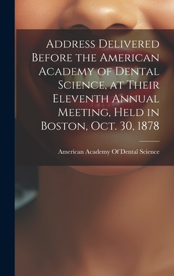 Address Delivered Before the American Academy of Dental Science, at Their Eleventh Annual Meeting, Held in Boston, Oct. 30, 1878 - American Academy of Dental Science (B (Creator)