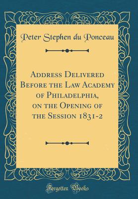 Address Delivered Before the Law Academy of Philadelphia, on the Opening of the Session 1831-2 (Classic Reprint) - Ponceau, Peter Stephen Du
