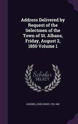 Address Delivered by Request of the Selectmen of the Town of St. Albans, Friday, August 2, 1850 Volume 1 - Hopkins, John Henry 1792-1868 (Creator)