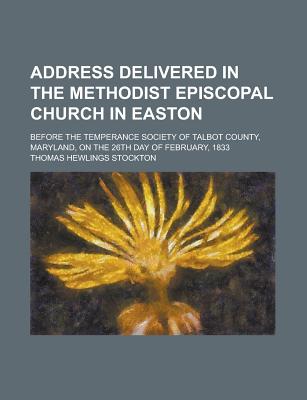 Address Delivered in the Methodist Episcopal Church in Easton: Before the Temperance Society of Talbot County, Maryland, on the 26Th Day of February, 1833 - Stockton, Thomas Hewlings