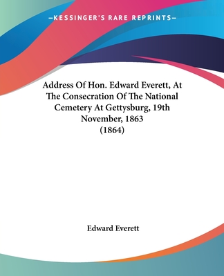 Address Of Hon. Edward Everett, At The Consecration Of The National Cemetery At Gettysburg, 19th November, 1863 (1864) - Everett, Edward