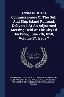 Address Of The Commissioners Of The Gulf And Ship Island Railroad, Delivered At An Adjourned Meeting Held At The City Of Jackson, June 7th, 1858, Volume 17, Issue 7 - Mississippi Legislature Commissioners (Creator), and Railroads, Southeastern, and Gulf and Ship Island Railroad Company...