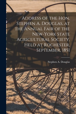 Address of the Hon. Stephen A. Douglas, at the Annual Fair of the New-York State Agricultural Society, Held at Rochester, September, 1851 - Douglas, Stephen a (Stephen Arnold) (Creator)